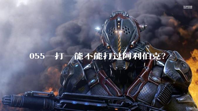 055一打一能不能打过阿利伯克？