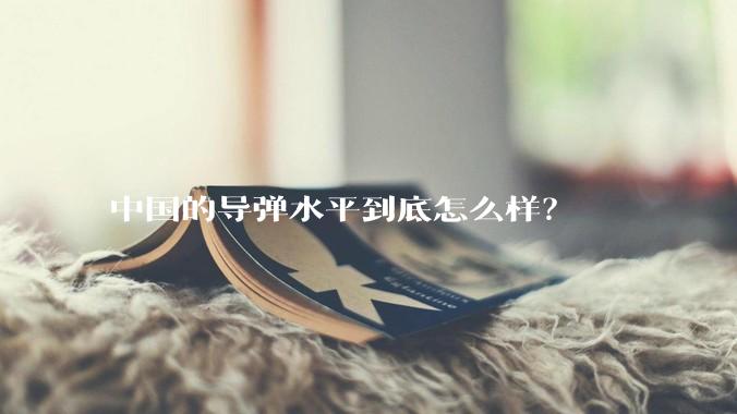 中国的导弹水平到底怎么样？