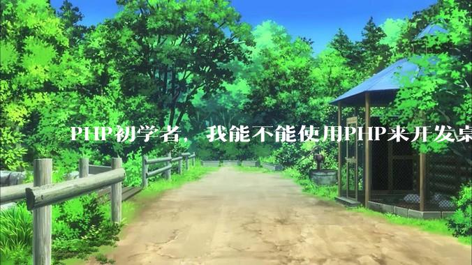 PHP初学者，我能不能使用PHP来开发桌面应用？