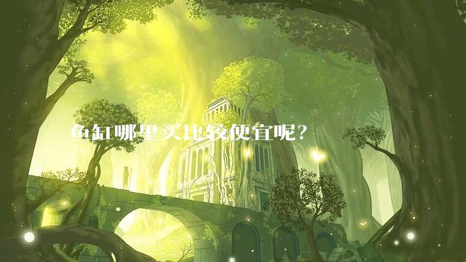 鱼缸哪里买比较便宜呢？
