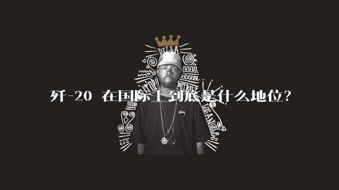 歼-20 在国际上到底是什么地位？