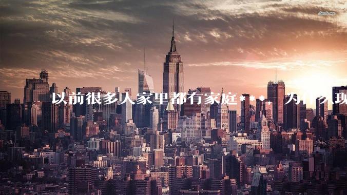 以前很多人家里都有家庭***，为什么现在几乎看不到了？