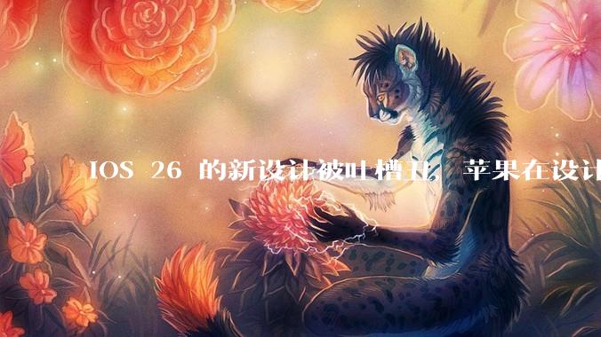 iOS 26 的新设计被吐槽丑，苹果在设计更新时考虑了哪些因素？你对这一设计都有哪些评价？