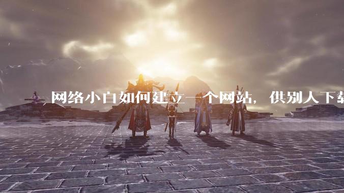 网络小白如何建立一个网站，供别人下载文件（主要是PDF和MP3）?