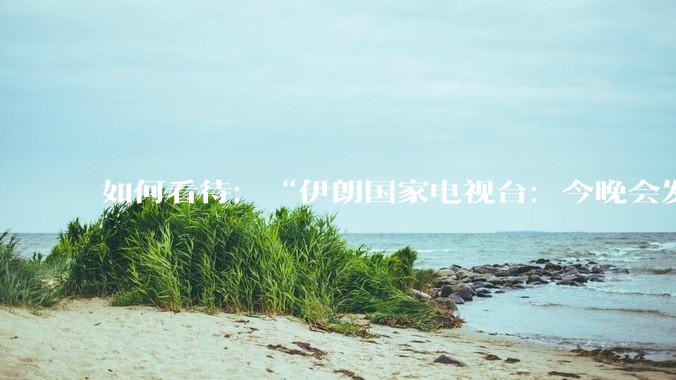 如何看待：“伊朗国家电视台：今晚会发生一件大事，世界将铭记几个世纪”？