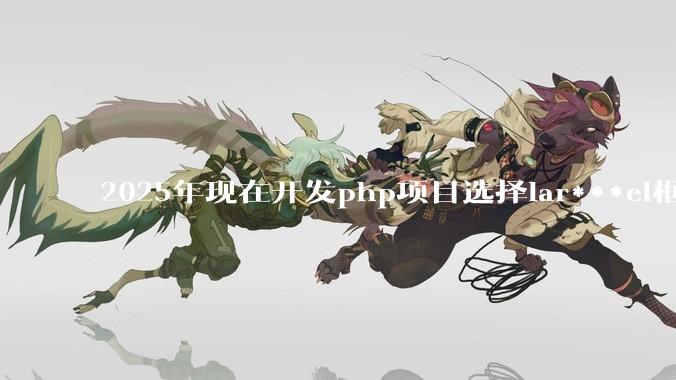 2025年现在开发php项目选择lar***el框架好还是thinkphp框架好？