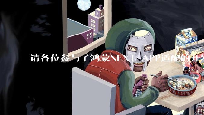 请各位参与了鸿蒙NEXT APP适配的开发者来谈一谈适配过程中的感受？