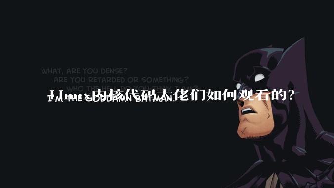 Linux内核代码大佬们如何观看的？