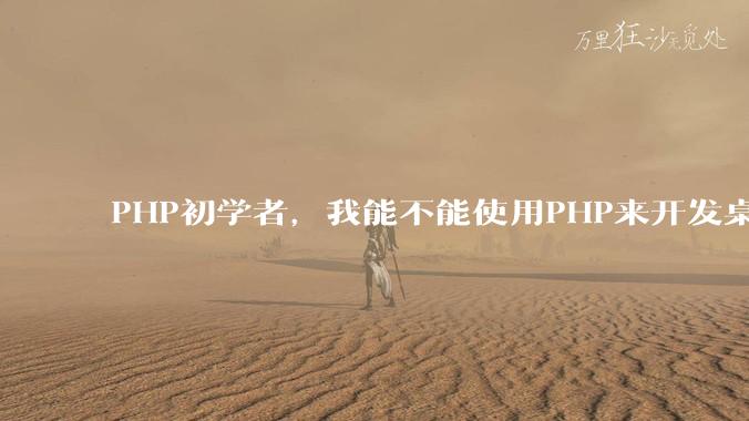 PHP初学者，我能不能使用PHP来开发桌面应用？