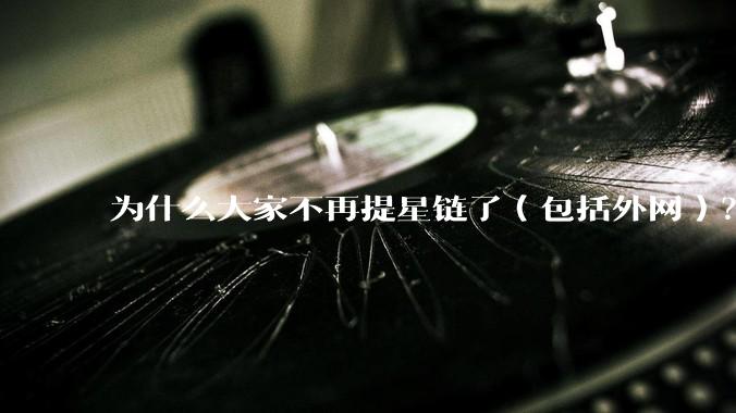 为什么大家不再提星链了（包括外网）？