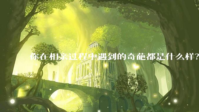 你在相亲过程中遇到的奇葩都是什么样？