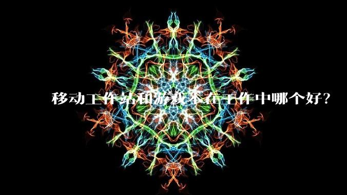 移动工作站和游戏本在工作中哪个好？