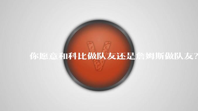 你愿意和科比做队友还是詹姆斯做队友？