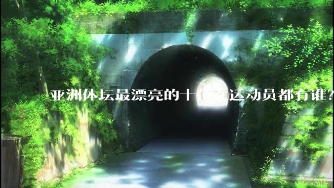 亚洲体坛最漂亮的十位女运动员都有谁？