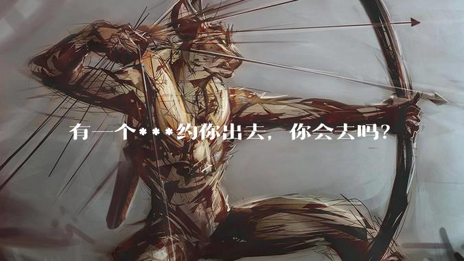 有一个***约你出去，你会去吗？