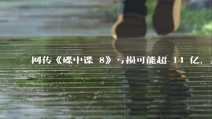 网传《碟中谍 8》亏损可能超 14 亿，是真的吗？这背后的原因是什么？