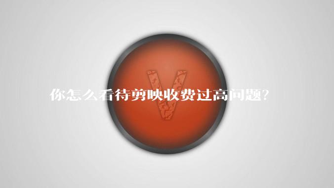 你怎么看待剪映收费过高问题？