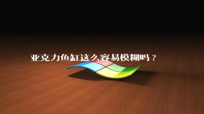 亚克力鱼缸这么容易模糊吗?