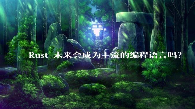 Rust 未来会成为主流的编程语言吗？