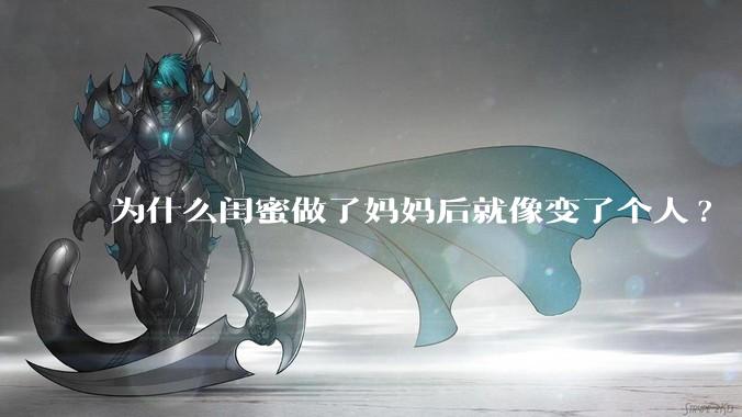 为什么闺蜜做了妈妈后就像变了个人?