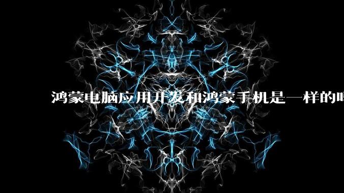 鸿蒙电脑应用开发和鸿蒙手机是一样的吗？