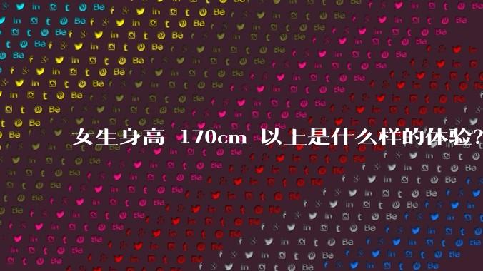 女生身高 170cm 以上是什么样的体验？