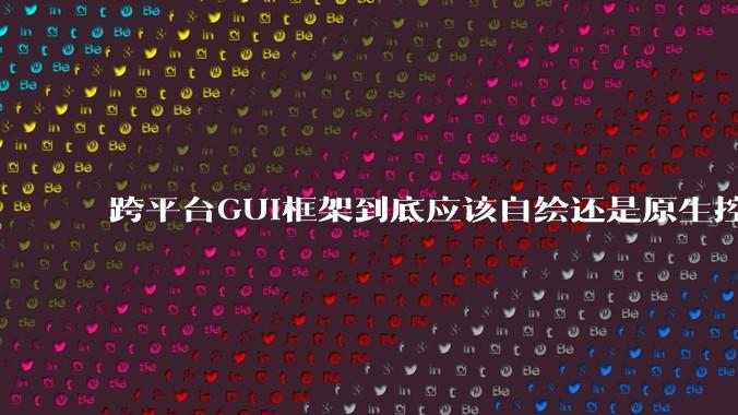 跨平台GUI框架到底应该自绘还是原生控件绑定？