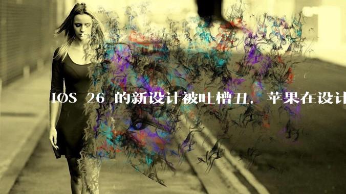 iOS 26 的新设计被吐槽丑，苹果在设计更新时考虑了哪些因素？你对这一设计都有哪些评价？