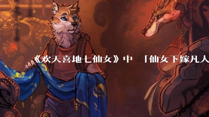 《欢天喜地七仙女》中 「仙女下嫁凡人」 的设定，在今天是否过时？