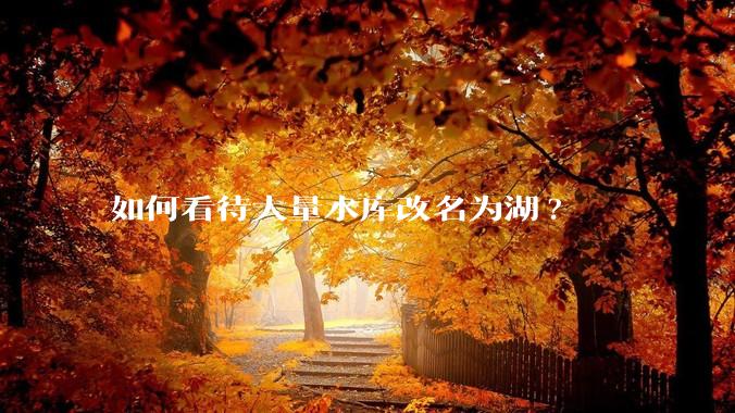 如何看待大量水库改名为湖?