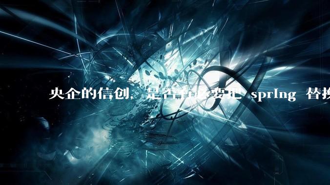 央企的信创，是否有必要把 spring 替换成国产的 solon ？
