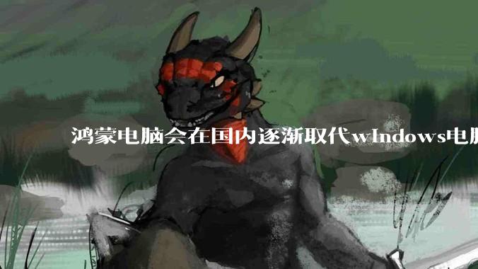 鸿蒙电脑会在国内逐渐取代windows电脑吗？