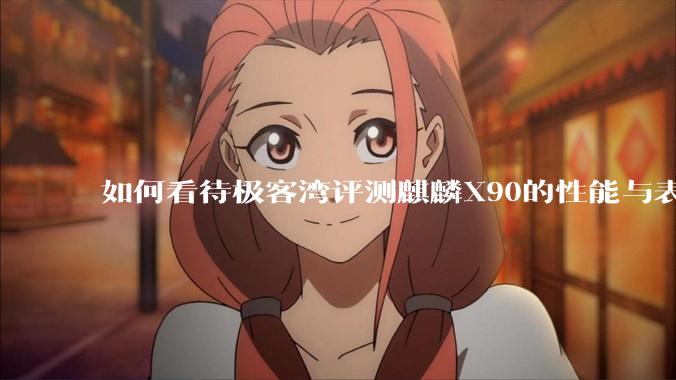 如何看待极客湾评测麒麟X90的性能与表现?