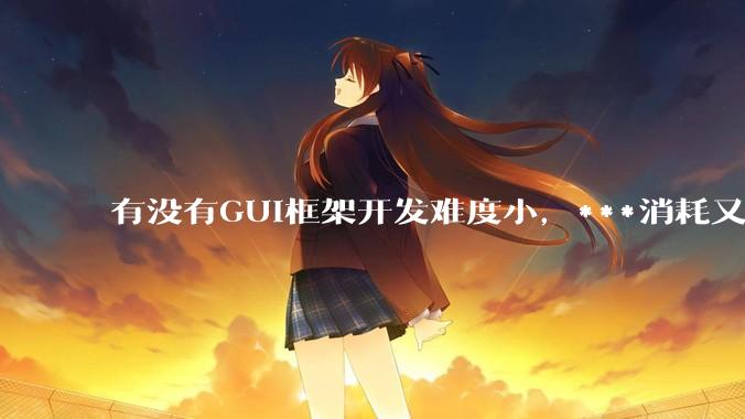 有没有GUI框架开发难度小，***消耗又不多，而且又跨平台？