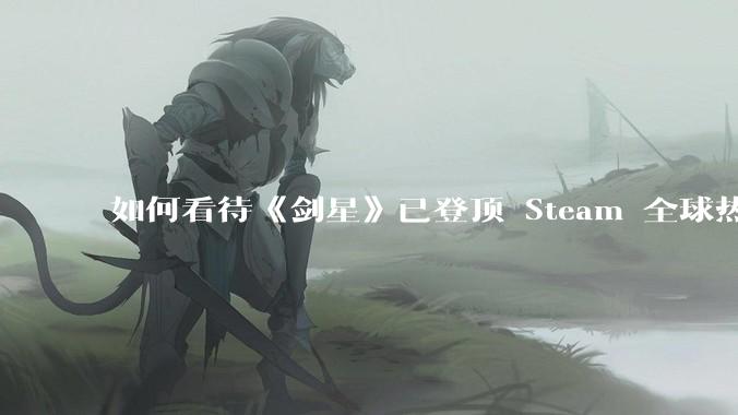 如何看待《剑星》已登顶 Steam 全球热销榜？
