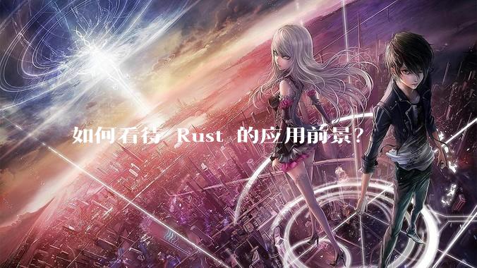 如何看待 Rust 的应用前景？