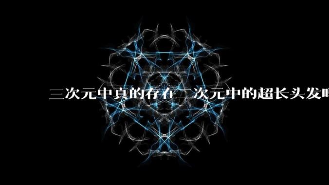 三次元中真的存在二次元中的超长头发吗?