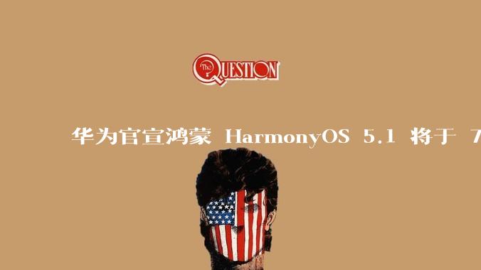 华为官宣鸿蒙 HarmonyOS 5.1 将于 7 月开启升级，对此你怎么看？会选择第一时间升级吗？