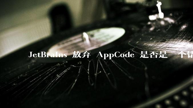 JetBrains 放弃 AppCode 是否是一个错误决定？