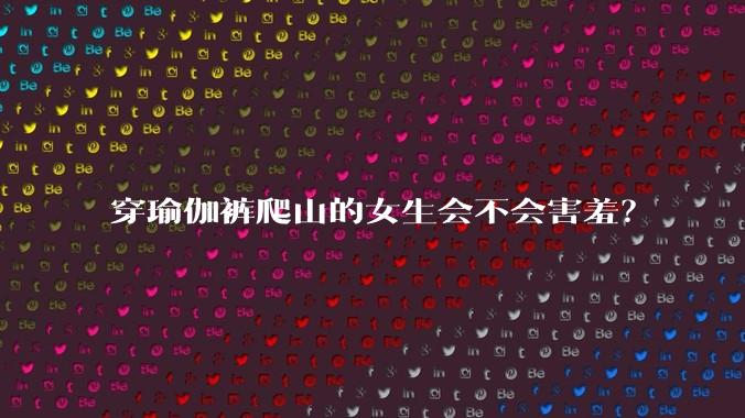 穿瑜伽裤爬山的女生会不会害羞？