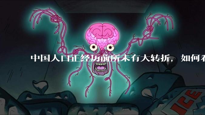 中国人口正经历前所未有大转折，如何看待中国人口负增长？应该怎样应对？