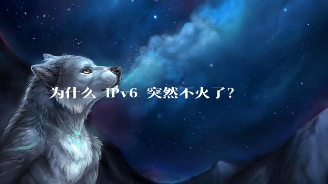 为什么 IPv6 突然不火了？